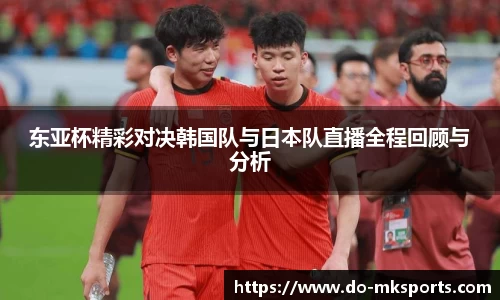 东亚杯精彩对决韩国队与日本队直播全程回顾与分析