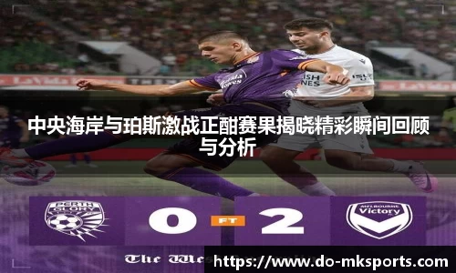 中央海岸与珀斯激战正酣赛果揭晓精彩瞬间回顾与分析