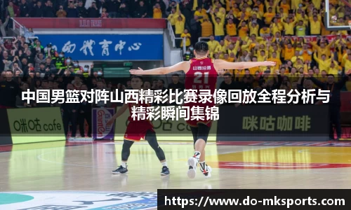 中国男篮对阵山西精彩比赛录像回放全程分析与精彩瞬间集锦