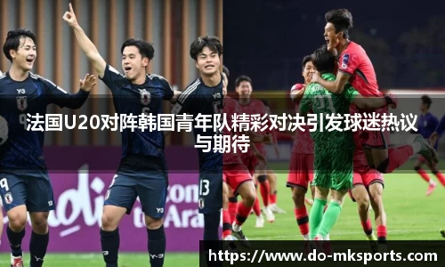 法国U20对阵韩国青年队精彩对决引发球迷热议与期待