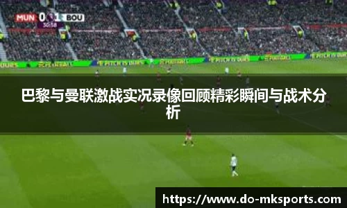 巴黎与曼联激战实况录像回顾精彩瞬间与战术分析