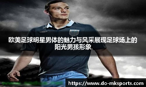 欧美足球明星男体的魅力与风采展现足球场上的阳光男孩形象