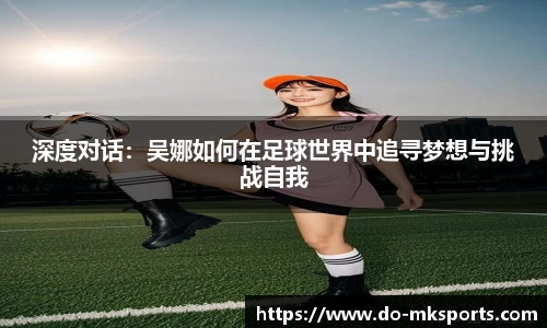 深度对话：吴娜如何在足球世界中追寻梦想与挑战自我