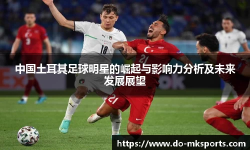中国土耳其足球明星的崛起与影响力分析及未来发展展望