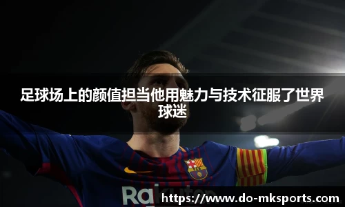 足球场上的颜值担当他用魅力与技术征服了世界球迷