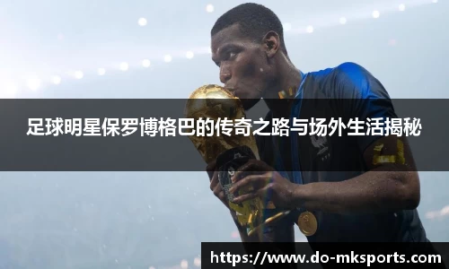 足球明星保罗博格巴的传奇之路与场外生活揭秘