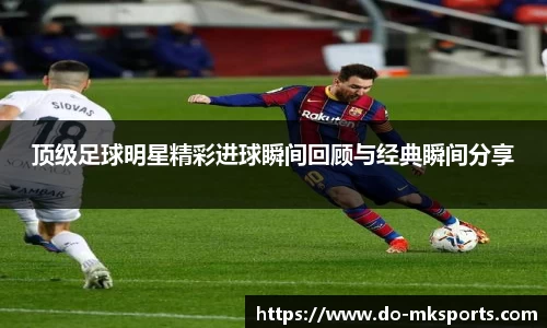 顶级足球明星精彩进球瞬间回顾与经典瞬间分享